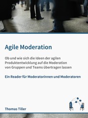 Agile Moderation - Ob und wie sich die Ideen der agilen Produktentwicklung auf die Moderation von Gruppen und Teams übertragen lassen