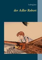 Ludwig Juen: der Adler Robert 