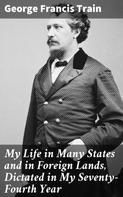 George Francis Train: My Life in Many States and in Foreign Lands, Dictated in My Seventy-Fourth Year 