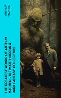 Arthur Machen: The Greatest Works of Arthur Machen - Ultimate Horror & Dark Fantasy Collection 