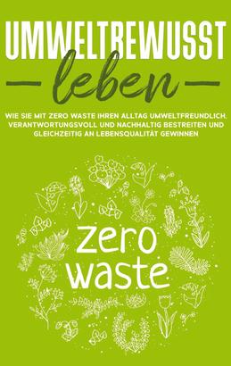 Umweltbewusst leben: Wie Sie mit Zero Waste Ihren Alltag umweltfreundlich, verantwortungsvoll und nachhaltig bestreiten und gleichzeitig an Lebensqualität gewinnen