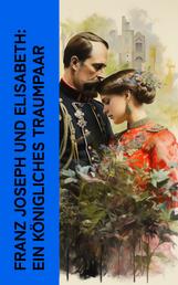Franz Joseph und Elisabeth: Ein königliches Traumpaar - Lebensgeschichten von Kaiser Franz Josef und Kaiserin Elisabeth (Sisi)