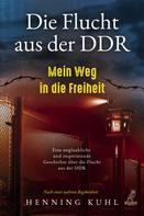Henning Kuhl: Die Flucht aus der DDR - Mein Weg in die Freiheit 