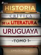 Carlos Roxlo: Historia crítica de la literatura uruguaya. Tomo I 
