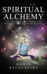 Spiritual Alchemy - The Courage to Change and Restore Your Flow of Energy