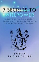 7 Secrets to Willpower - How to Apply the Ancient Wisdom of the Bhagavad Gita to Manifest What You Want