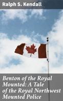 Ralph S. Kendall: Benton of the Royal Mounted: A Tale of the Royal Northwest Mounted Police 