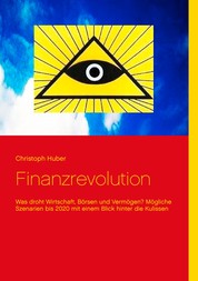 Finanzrevolution - Was droht Wirtschaft, Börsen und Vermögen? Mögliche Szenarien bis 2020 mit einem Blick hinter die Kulissen
