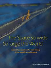The Space so wide So large the World - From the search of the elementary in the smallest and largest