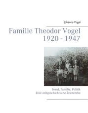Familie Theodor Vogel 1920 - 1947 - Beruf, Familie, Politik Eine zeitgeschichtliche Recherche