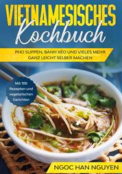 Vietnamesisches Kochbuch - Pho Suppen, Bánh Xéo und vieles mehr ganz leicht selber machen - Mit 100 Rezepten und vegetarischen Gerichten