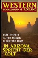 Alfred Bekker: In Arizona spricht der Colt: Western Sammelband 4 Romane 
