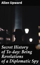 Secret History of To-day: Being Revelations of a Diplomatic Spy