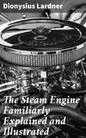 Dionysius Lardner: The Steam Engine Familiarly Explained and Illustrated 