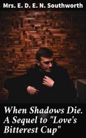 Mrs. E. D. E. N. Southworth: When Shadows Die. A Sequel to "Love's Bitterest Cup" 