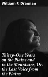 Thirty-One Years on the Plains and in the Mountains, Or, the Last Voice from the Plains - An Authentic Record of a Life Time of Hunting, Trapping, Scouting and Indian Fighting in the Far West