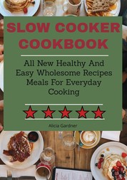 Slow Cooker Cookbook - All New Healthy And Easy Wholesome Recipes Meals For Everyday Cooking