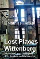 Mathias Tietke: Lost Places - Wittenberg - Ein Text-Fotoband zu dem, was im Verborgenen liegt oder verloren ging 