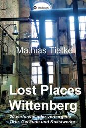 Lost Places - Wittenberg - Ein Text-Fotoband zu dem, was im Verborgenen liegt oder verloren ging - 20 verlorene oder verborgene Orte, Gebäude und Kunstwerke