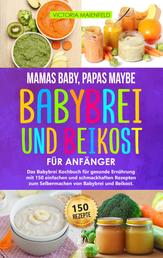 Mamas Baby, Papas maybe – Babybrei und Beikost für Anfänger - Das Babybrei Kochbuch für gesunde Ernährung mit 150 einfachen und schmackhaften Rezepten zum Selbermachen von Babybrei und Beikost