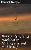 Frank V. Webster: Ben Hardy's flying machine; or, Making a record for himself 