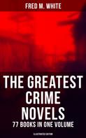 Fred M. White: The Greatest Crime Novels of Fred M. White - 77 Books in One Volume (Illustrated Edition) 