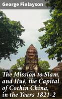 George Finlayson: The Mission to Siam, and Hué, the Capital of Cochin China, in the Years 1821-2 