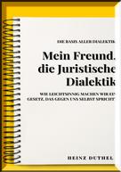 Heinz Duthel: MEIN FREUND , JURISTISCHE DIALEKTIK, BASIS ALLER DIALEKTIK. 