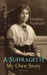 A Suffragette - My Own Story (Illustrated) - The Inspiring Autobiography of the Women Who Founded the Militant WPSU Movement and Fought to Win the Right for Women to Vote