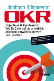 OKR - Objectives & Key Results: Wie Sie Ziele, auf die es wirklich ankommt, entwickeln, messen und umsetzen