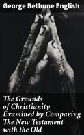 George Bethune English: The Grounds of Christianity Examined by Comparing The New Testament with the Old 