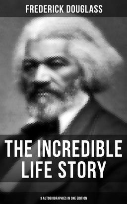 The Incredible Life Story of Frederick Douglass (3 Autobiographies in One Edition)