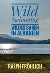 Wild Swimming - Wildes Baden in Albanien - 25 tolle Badeplätze am Meer und in den Bergen
