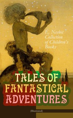 TALES OF FANTASTICAL ADVENTURES – E. Nesbit Collection of Children's Books (Illustrated)