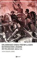 Oskar Leibig: Erlebnisse eines freiwilligen bayerischen Jägers im Feldzuge 1870/71 