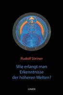 Rudolf Steiner: Wie erlangt man Erkenntnisse der höheren Welten? 