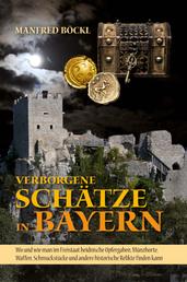 Verborgene Schätze in Bayern - Wo und wie man im Freistaat heidnische Opfergaben, Münzhorte, Waffen, Schmuckstücke und andere historische Relikte finden kann