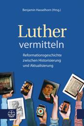 Luther vermitteln - Reformationsgeschichte zwischen Historisierung und Aktualisierung