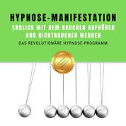 Hypnose-Manifestation: Endlich mit dem Rauchen aufhören und Nichtraucher werden - Das revolutionäre Hypnose-Programm