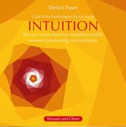Intuition - Gute Entscheidungen durch mehr Intuition - wie wir unsere Intuition verstärken und für unseren Lebenserfolg nutzen können (ungekürzt)