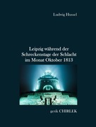 Gerik Chirlek: Leipzig während der Schreckenstage der Schlacht im Monat Oktober 1813 