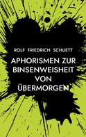 Rolf Friedrich Schuett: Aphorismen zur Binsenweisheit von übermorgen 