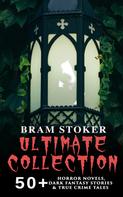 Bram Stoker: BRAM STOKER Ultimate Collection: 50+ Horror Novels, Dark Fantasy Stories & True Crime Tales 