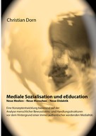 Christian Dorn: Mediale Sozialisation und eEducation: Neue Medien - Neue Menschen - Neue Didaktik 