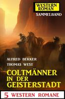 Alfred Bekker: Coltmänner in der Geisterstadt: 5 Western Romane: Western Roman Sammelband 