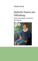 Jüdische Frauen aus Offenburg - Zehn Lebensläufe im Zeichen der Schoah