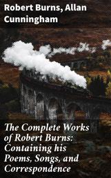 The Complete Works of Robert Burns: Containing his Poems, Songs, and Correspondence - With a New Life of the Poet, and Notices, Critical and Biographical by Allan Cunningham