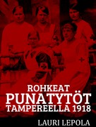 Lauri Lepola: Rohkeat punatytöt Tampereella 1918 