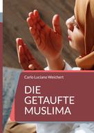 Carlo Luciano Weichert: Die getaufte Muslima 