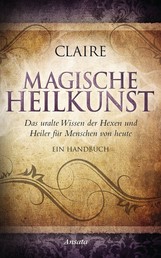Magische Heilkunst - Das uralte Wissen der Hexen und Heiler für Menschen von heute. Ein Handbuch
